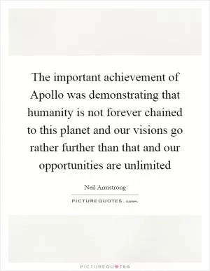 The important achievement of Apollo was demonstrating that humanity is not forever chained to this planet and our visions go rather further than that and our opportunities are unlimited Picture Quote #1