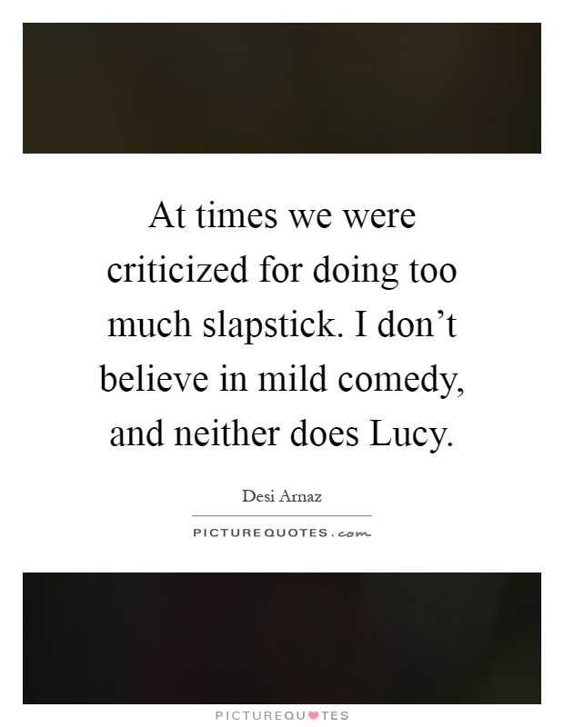 At times we were criticized for doing too much slapstick. I don't believe in mild comedy, and neither does Lucy Picture Quote #1