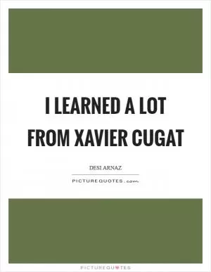 I learned a lot from Xavier Cugat Picture Quote #1