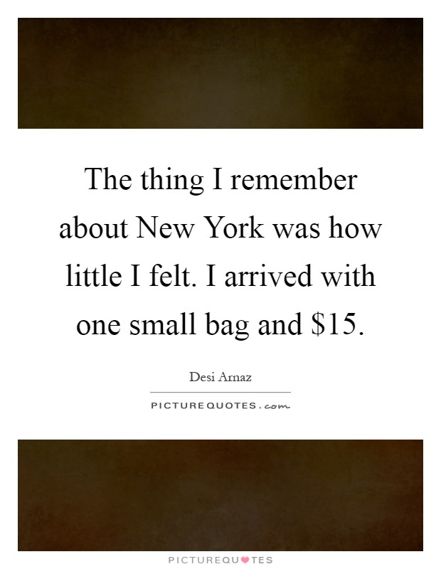 The thing I remember about New York was how little I felt. I arrived with one small bag and $15 Picture Quote #1