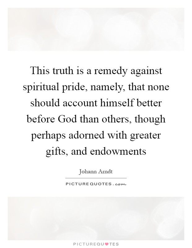 This truth is a remedy against spiritual pride, namely, that none should account himself better before God than others, though perhaps adorned with greater gifts, and endowments Picture Quote #1