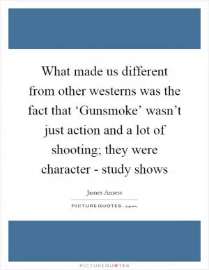What made us different from other westerns was the fact that ‘Gunsmoke’ wasn’t just action and a lot of shooting; they were character - study shows Picture Quote #1