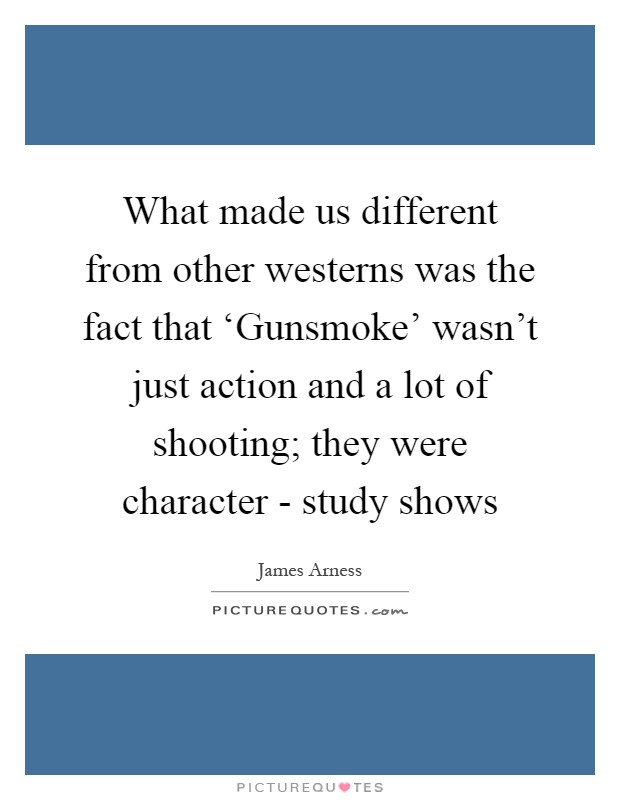 What made us different from other westerns was the fact that ‘Gunsmoke' wasn't just action and a lot of shooting; they were character - study shows Picture Quote #1