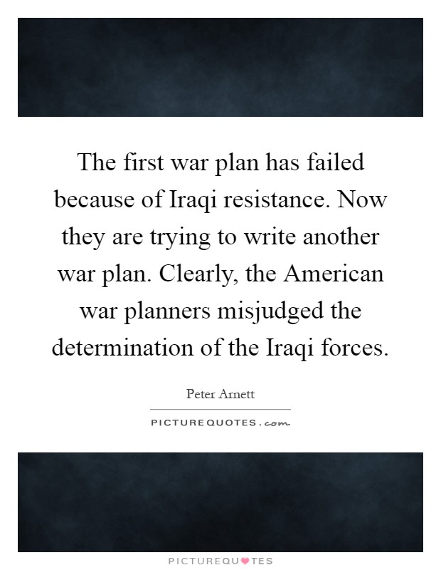The first war plan has failed because of Iraqi resistance. Now they are trying to write another war plan. Clearly, the American war planners misjudged the determination of the Iraqi forces Picture Quote #1