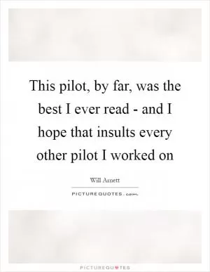 This pilot, by far, was the best I ever read - and I hope that insults every other pilot I worked on Picture Quote #1