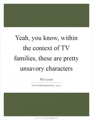 Yeah, you know, within the context of TV families, these are pretty unsavory characters Picture Quote #1