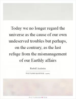 Today we no longer regard the universe as the cause of our own undeserved troubles but perhaps, on the contrary, as the last refuge from the mismanagement of our Earthly affairs Picture Quote #1