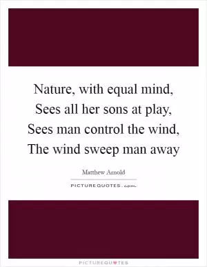Nature, with equal mind, Sees all her sons at play, Sees man control the wind, The wind sweep man away Picture Quote #1