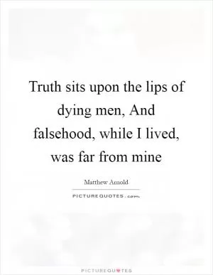 Truth sits upon the lips of dying men, And falsehood, while I lived, was far from mine Picture Quote #1