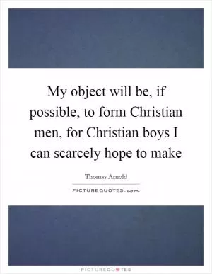 My object will be, if possible, to form Christian men, for Christian boys I can scarcely hope to make Picture Quote #1