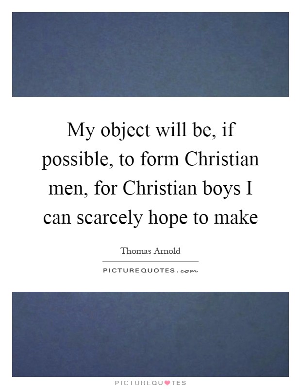 My object will be, if possible, to form Christian men, for Christian boys I can scarcely hope to make Picture Quote #1