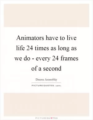 Animators have to live life 24 times as long as we do - every 24 frames of a second Picture Quote #1