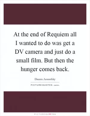 At the end of Requiem all I wanted to do was get a DV camera and just do a small film. But then the hunger comes back Picture Quote #1