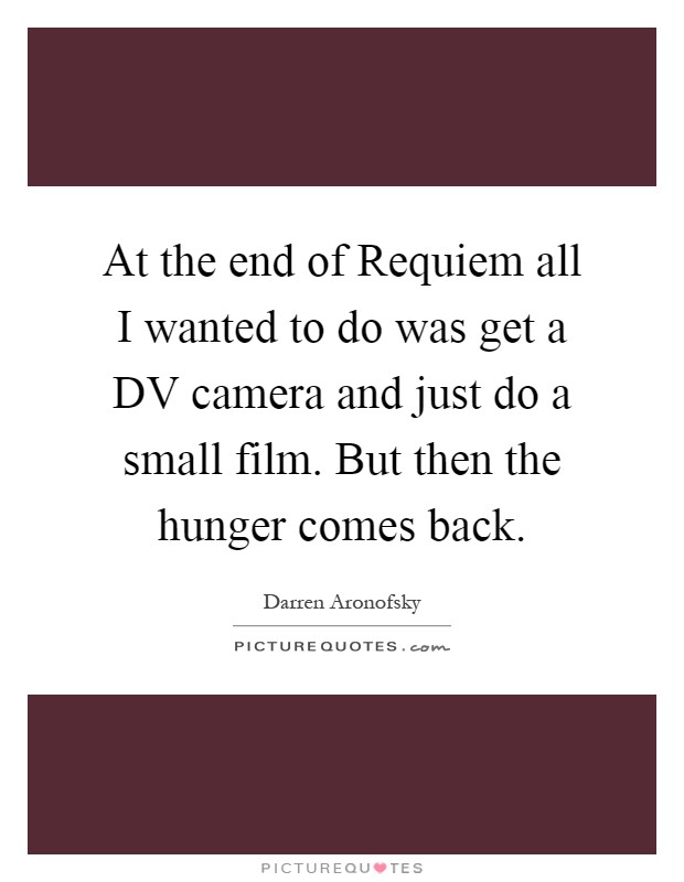 At the end of Requiem all I wanted to do was get a DV camera and just do a small film. But then the hunger comes back Picture Quote #1