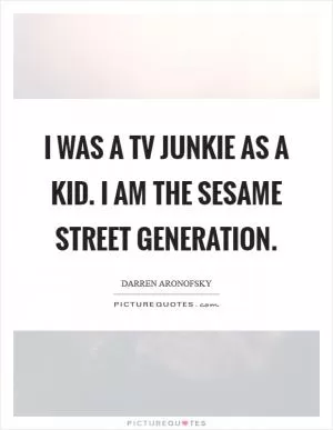 I was a TV junkie as a kid. I am the Sesame Street generation Picture Quote #1