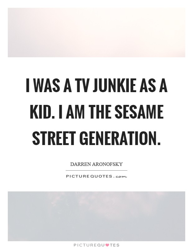 I was a TV junkie as a kid. I am the Sesame Street generation Picture Quote #1