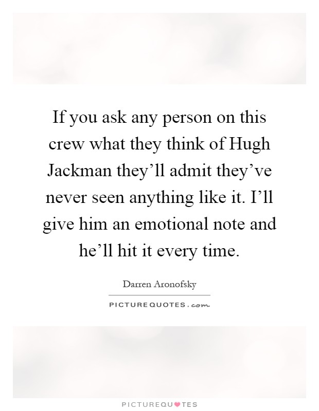 If you ask any person on this crew what they think of Hugh Jackman they'll admit they've never seen anything like it. I'll give him an emotional note and he'll hit it every time Picture Quote #1