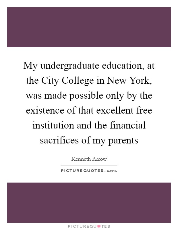 My undergraduate education, at the City College in New York, was made possible only by the existence of that excellent free institution and the financial sacrifices of my parents Picture Quote #1
