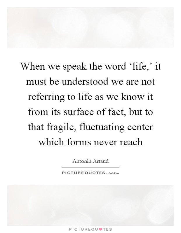 When we speak the word ‘life,' it must be understood we are not referring to life as we know it from its surface of fact, but to that fragile, fluctuating center which forms never reach Picture Quote #1