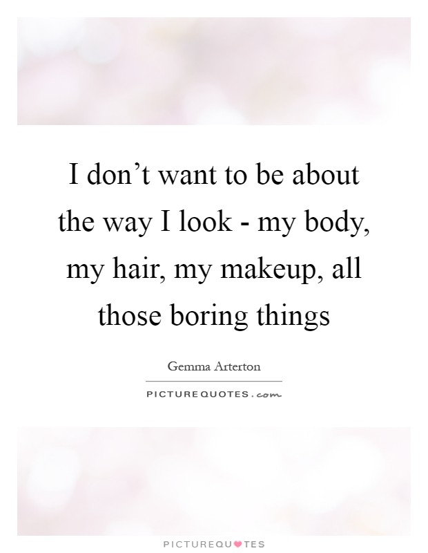 I don't want to be about the way I look - my body, my hair, my makeup, all those boring things Picture Quote #1