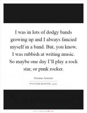 I was in lots of dodgy bands growing up and I always fancied myself in a band. But, you know, I was rubbish at writing music. So maybe one day I’ll play a rock star, or punk rocker Picture Quote #1