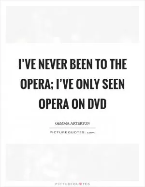 I’ve never been to the opera; I’ve only seen opera on DVD Picture Quote #1