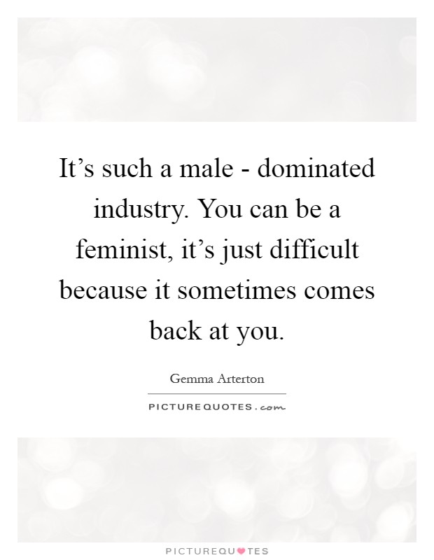 It's such a male - dominated industry. You can be a feminist, it's just difficult because it sometimes comes back at you Picture Quote #1