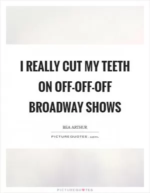 I really cut my teeth on off-off-off Broadway shows Picture Quote #1