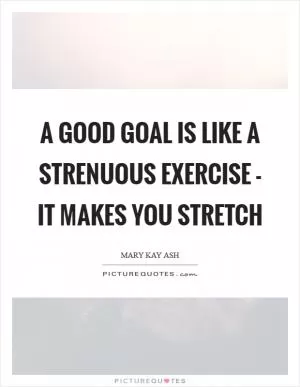 A good goal is like a strenuous exercise - it makes you stretch Picture Quote #1