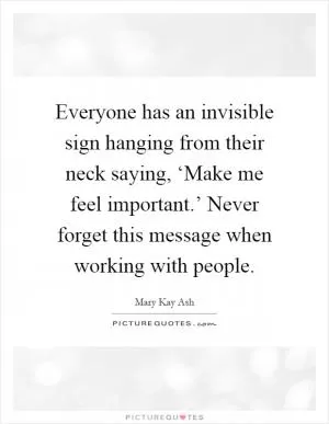 Everyone has an invisible sign hanging from their neck saying, ‘Make me feel important.’ Never forget this message when working with people Picture Quote #1