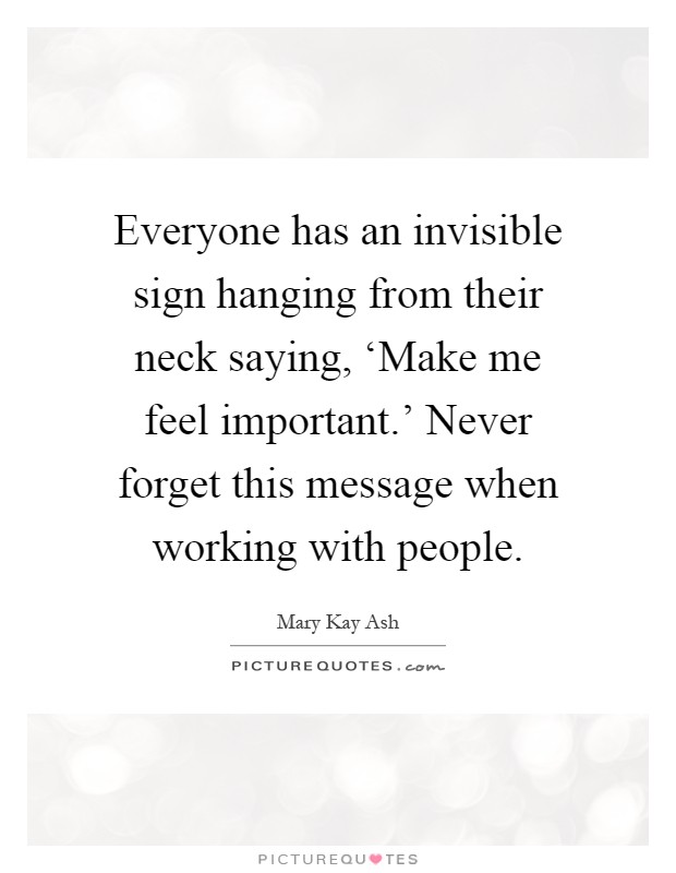 Everyone has an invisible sign hanging from their neck saying, ‘Make me feel important.' Never forget this message when working with people Picture Quote #1