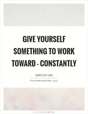 Give yourself something to work toward - constantly Picture Quote #1