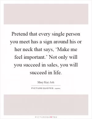 Pretend that every single person you meet has a sign around his or her neck that says, ‘Make me feel important.’ Not only will you succeed in sales, you will succeed in life Picture Quote #1