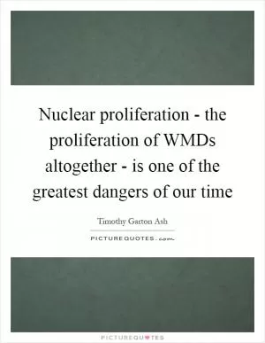 Nuclear proliferation - the proliferation of WMDs altogether - is one of the greatest dangers of our time Picture Quote #1