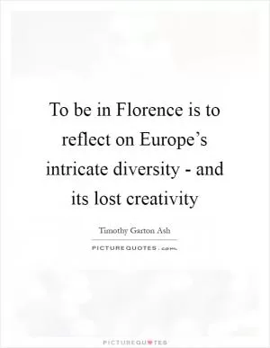 To be in Florence is to reflect on Europe’s intricate diversity - and its lost creativity Picture Quote #1
