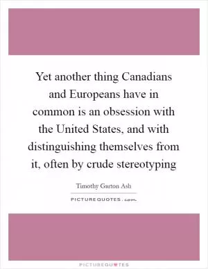 Yet another thing Canadians and Europeans have in common is an obsession with the United States, and with distinguishing themselves from it, often by crude stereotyping Picture Quote #1