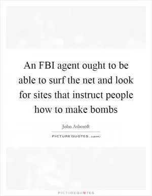 An FBI agent ought to be able to surf the net and look for sites that instruct people how to make bombs Picture Quote #1