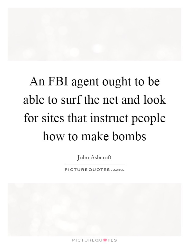 An FBI agent ought to be able to surf the net and look for sites that instruct people how to make bombs Picture Quote #1