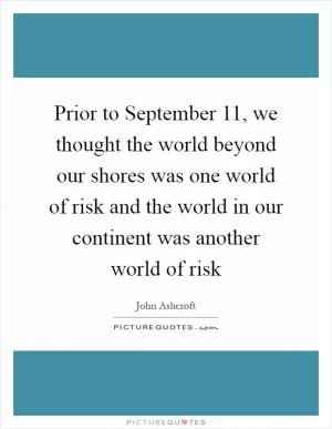 Prior to September 11, we thought the world beyond our shores was one world of risk and the world in our continent was another world of risk Picture Quote #1