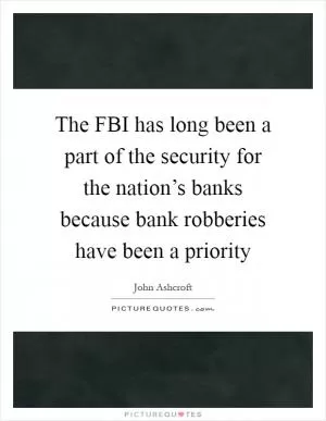 The FBI has long been a part of the security for the nation’s banks because bank robberies have been a priority Picture Quote #1