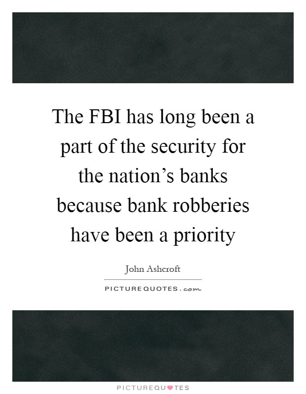 The FBI has long been a part of the security for the nation's banks because bank robberies have been a priority Picture Quote #1