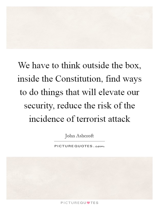 We have to think outside the box, inside the Constitution, find ways to do things that will elevate our security, reduce the risk of the incidence of terrorist attack Picture Quote #1