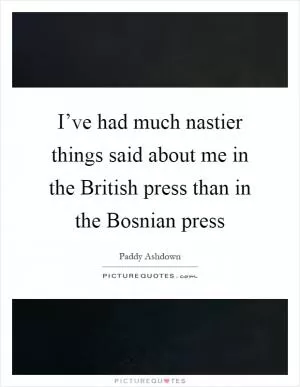 I’ve had much nastier things said about me in the British press than in the Bosnian press Picture Quote #1