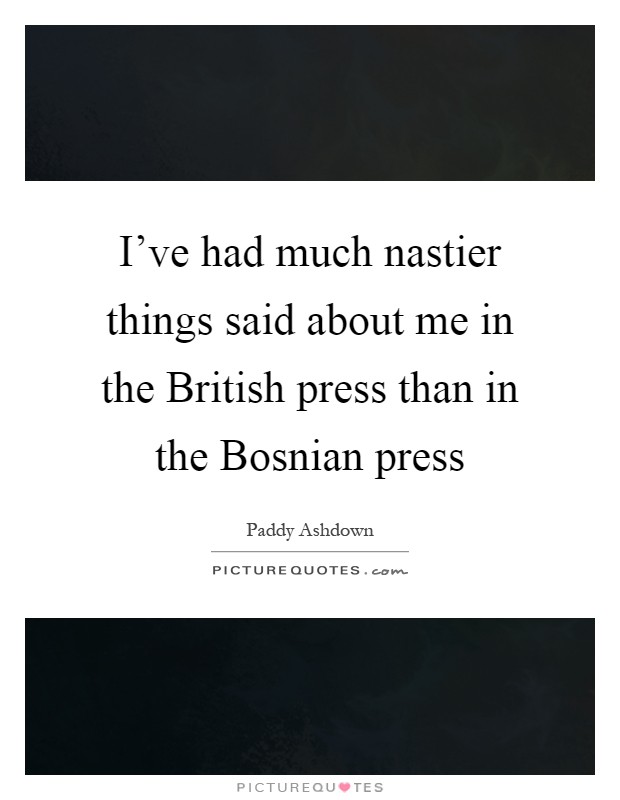 I've had much nastier things said about me in the British press than in the Bosnian press Picture Quote #1