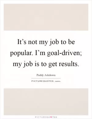 It’s not my job to be popular. I’m goal-driven; my job is to get results Picture Quote #1