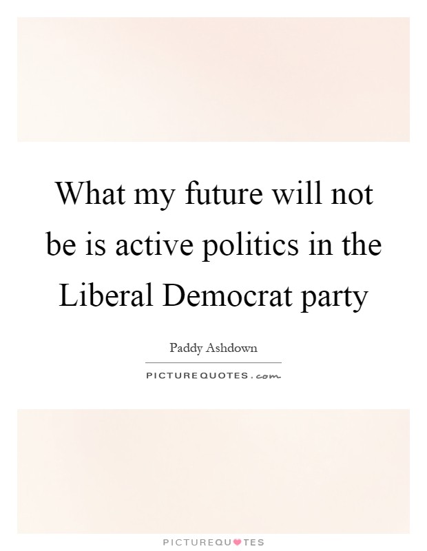 What my future will not be is active politics in the Liberal Democrat party Picture Quote #1