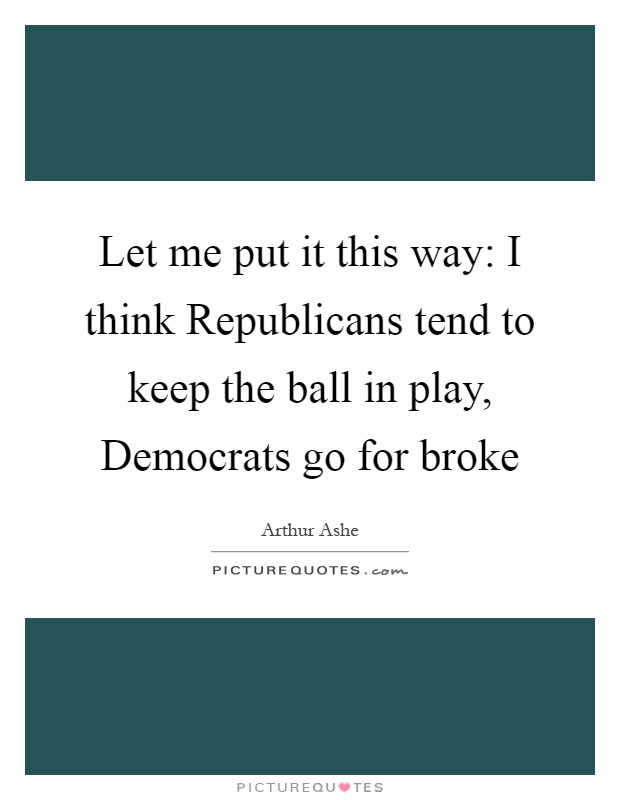 Let me put it this way: I think Republicans tend to keep the ball in play, Democrats go for broke Picture Quote #1