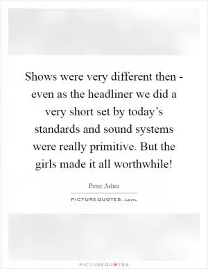 Shows were very different then - even as the headliner we did a very short set by today’s standards and sound systems were really primitive. But the girls made it all worthwhile! Picture Quote #1