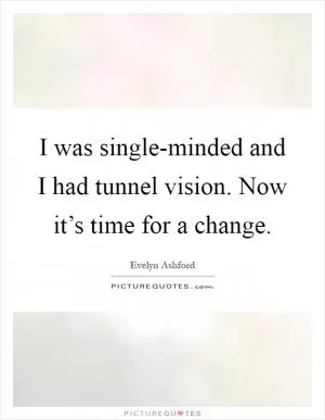 I was single-minded and I had tunnel vision. Now it’s time for a change Picture Quote #1