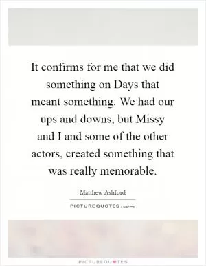It confirms for me that we did something on Days that meant something. We had our ups and downs, but Missy and I and some of the other actors, created something that was really memorable Picture Quote #1